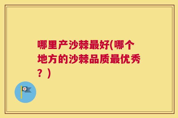 哪里产沙棘最好(哪个地方的沙棘品质最优秀？)