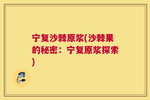 宁复沙棘原浆(沙棘果的秘密：宁复原浆探索)
