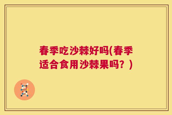 春季吃沙棘好吗(春季适合食用沙棘果吗？)