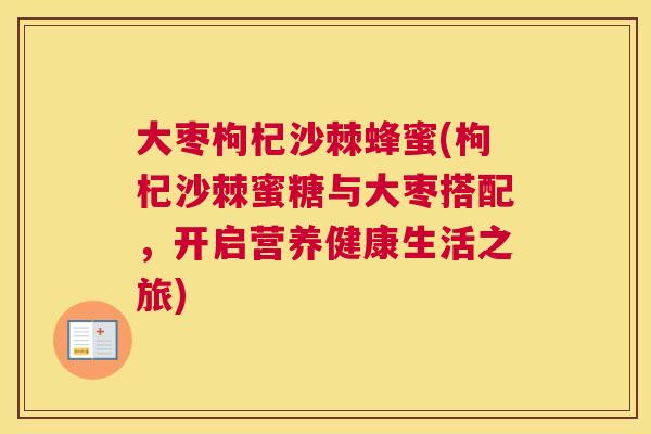 大枣枸杞沙棘蜂蜜(枸杞沙棘蜜糖与大枣搭配，开启营养健康生活之旅)