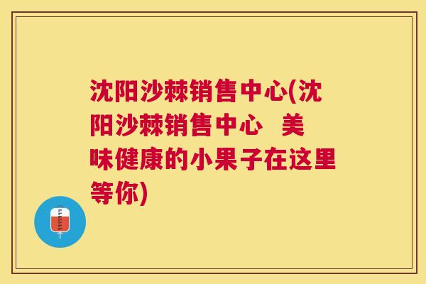 沈阳沙棘销售中心(沈阳沙棘销售中心  美味健康的小果子在这里等你)