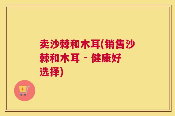 卖沙棘和木耳(销售沙棘和木耳 - 健康好选择) 卖沙棘和木耳(销售沙棘和木耳 - 健康好选择)