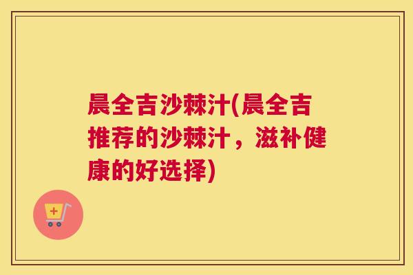 晨全吉沙棘汁(晨全吉推荐的沙棘汁，滋补健康的好选择)