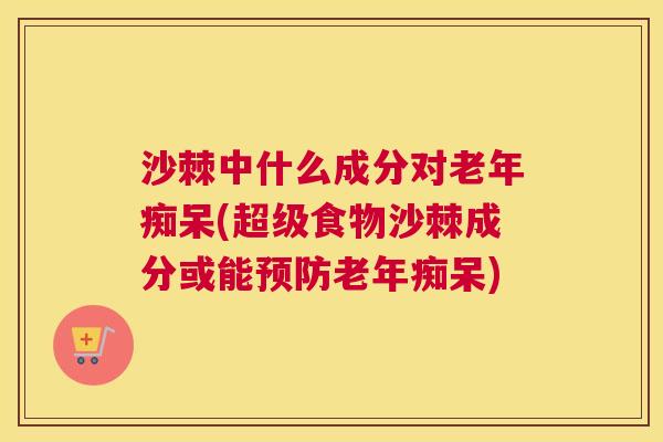 沙棘中什么成分对老年痴呆(超级食物沙棘成分或能预防老年痴呆)