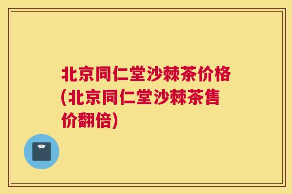 北京同仁堂沙棘茶价格(北京同仁堂沙棘茶售价翻倍)
