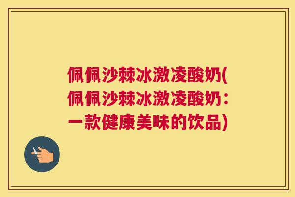 佩佩沙棘冰激凌酸奶(佩佩沙棘冰激凌酸奶：一款健康美味的饮品)