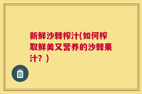 新鲜沙棘榨汁(如何榨取鲜美又营养的沙棘果汁？)