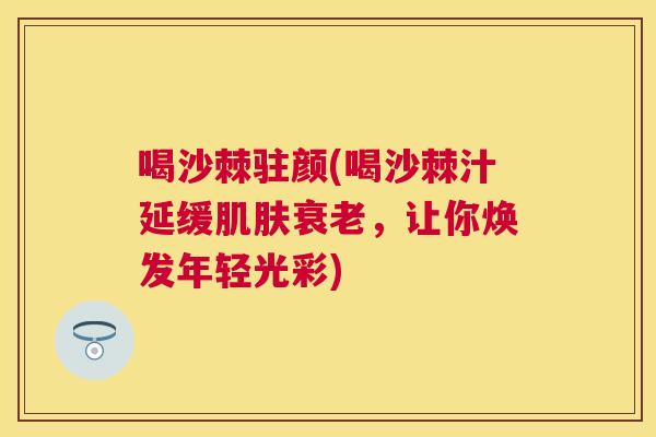 喝沙棘驻颜(喝沙棘汁延缓肌肤衰老,让你焕发年轻光彩)