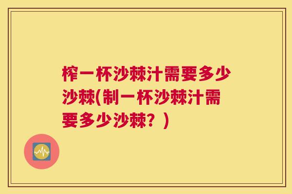 榨一杯沙棘汁需要多少沙棘(制一杯沙棘汁需要多少沙棘？)