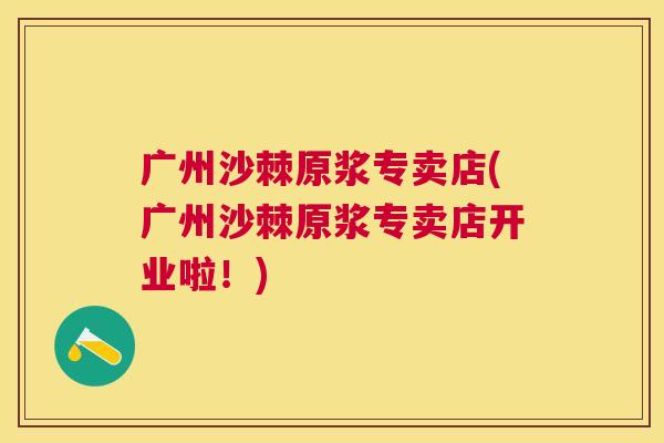 广州沙棘原浆专卖店(广州沙棘原浆专卖店开业啦!)
