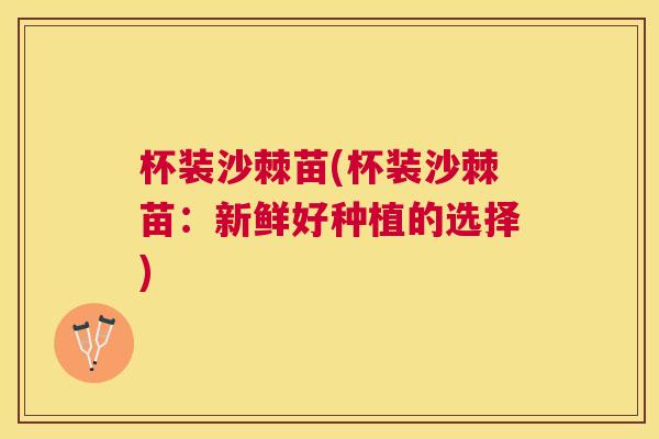 杯装沙棘苗(杯装沙棘苗：新鲜好种植的选择)