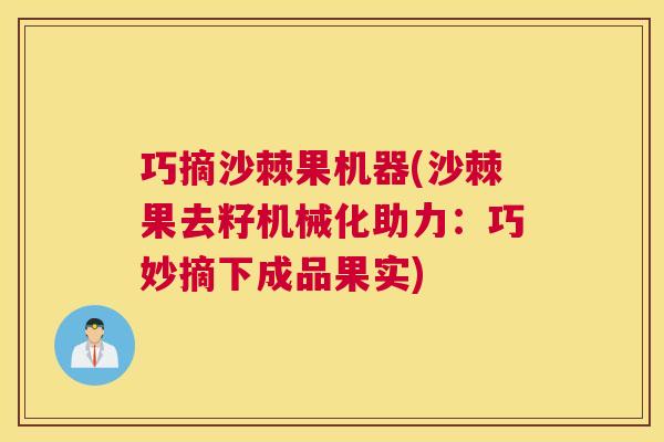 巧摘沙棘果机器(沙棘果去籽机械化助力:巧妙摘下成品果实)