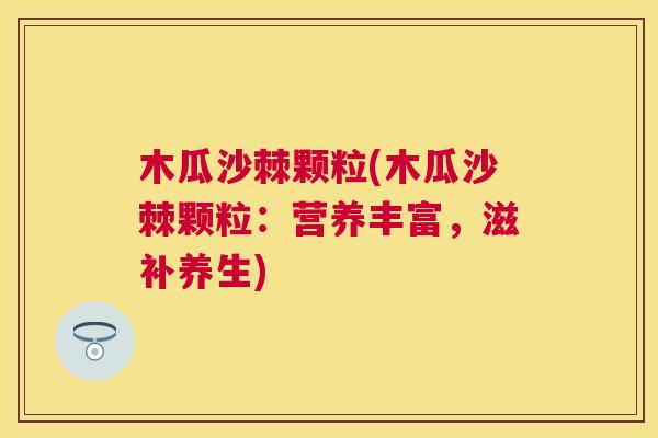 木瓜沙棘颗粒(木瓜沙棘颗粒：营养丰富，滋补养生)