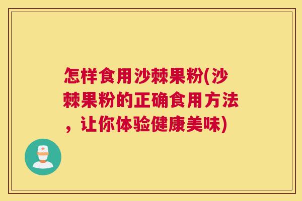 怎样食用沙棘果粉(沙棘果粉的正确食用方法,让你体验健康美味)