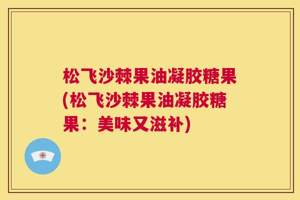 松飞沙棘果油凝胶糖果(松飞沙棘果油凝胶糖果:美味又滋补) 松飞沙棘果油凝胶糖果(松飞沙棘果油凝胶糖果:美味又滋补)