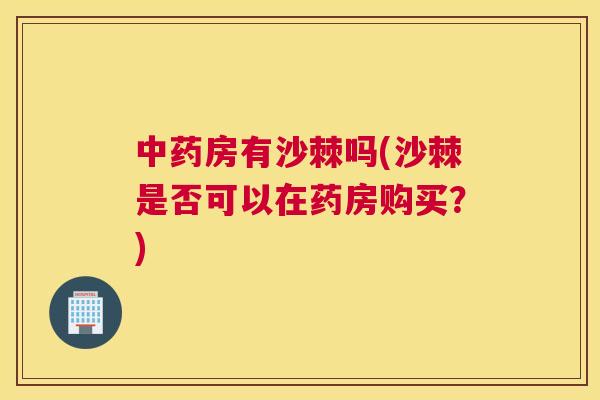 房有沙棘吗(沙棘是否可以在药房购买?) 房有沙棘吗(沙棘是否可以在药房购买?)