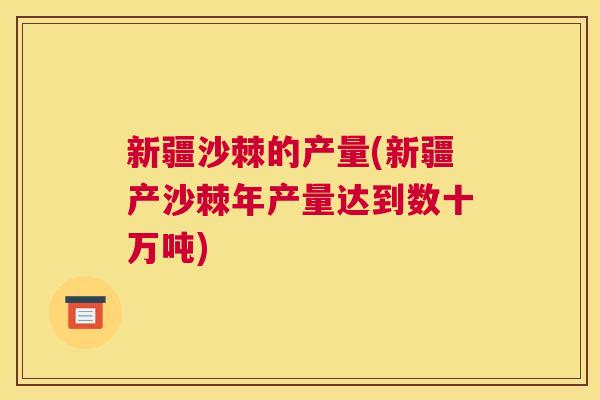 新疆沙棘的产量(新疆产沙棘年产量达到数十万吨) 新疆沙棘的产量(新疆产沙棘年产量达到数十万吨)
