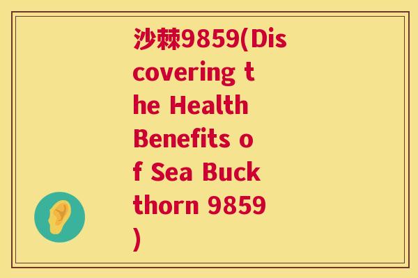 沙棘9859(Discovering the Health Benefits of Sea Buckthorn 9859)