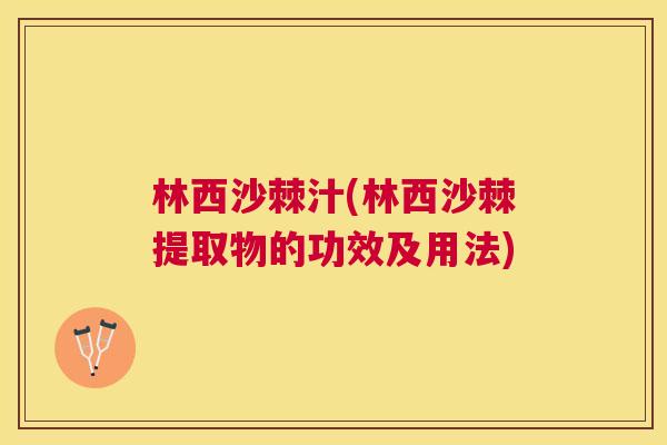 林西沙棘汁(林西沙棘提取物的功效及用法)