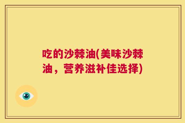 吃的沙棘油(美味沙棘油，营养滋补佳选择)