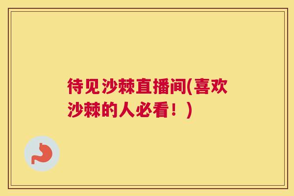 待见沙棘直播间(喜欢沙棘的人必看！)