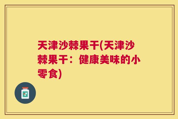 天津沙棘果干(天津沙棘果干：健康美味的小零食)