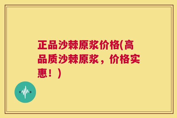 正品沙棘原浆价格(高品质沙棘原浆，价格实惠！)