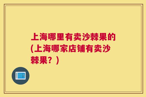 上海哪里有卖沙棘果的(上海哪家店铺有卖沙棘果？)