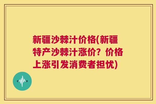 新疆沙棘汁价格(新疆特产沙棘汁涨价？价格上涨引发消费者担忧)