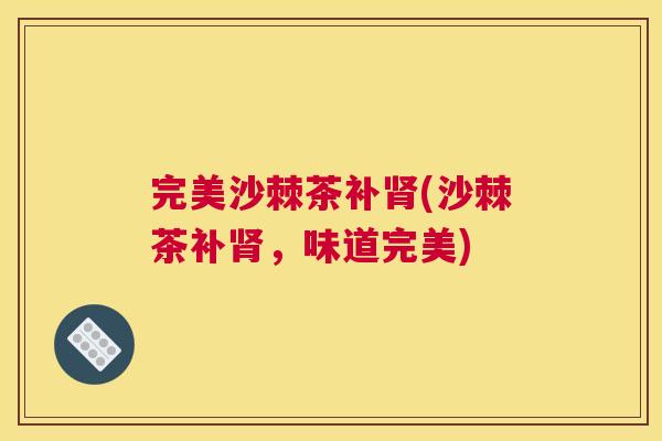 完美沙棘茶补肾(沙棘茶补肾，味道完美)