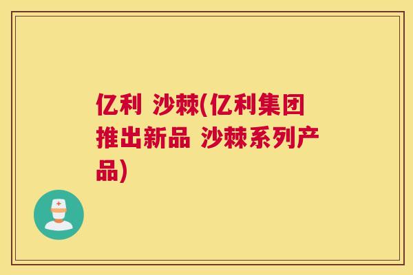亿利 沙棘(亿利集团推出新品 沙棘系列产品)