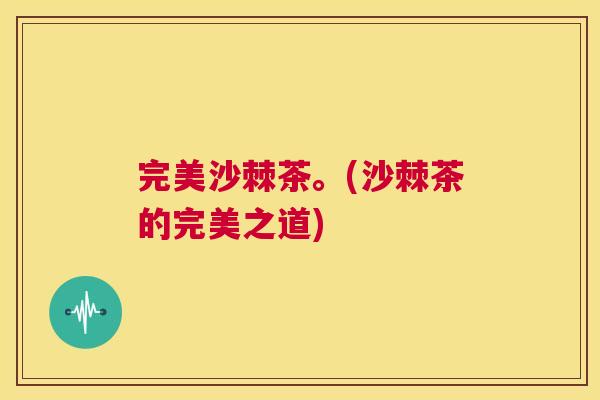 完美沙棘茶。(沙棘茶的完美之道)