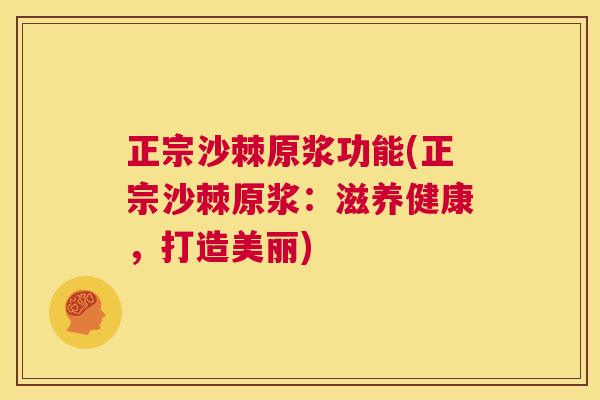 正宗沙棘原浆功能(正宗沙棘原浆：滋养健康，打造美丽)