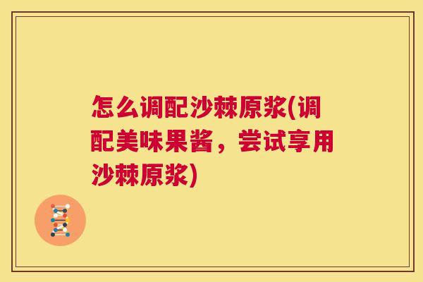 怎么调配沙棘原浆(调配美味果酱,尝试享用沙棘原浆)