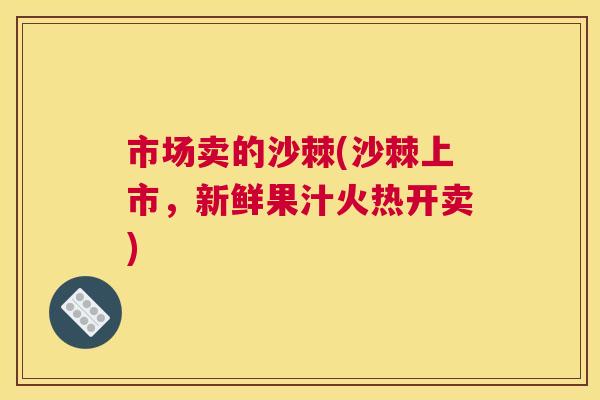 市场卖的沙棘(沙棘上市，新鲜果汁火热开卖)
