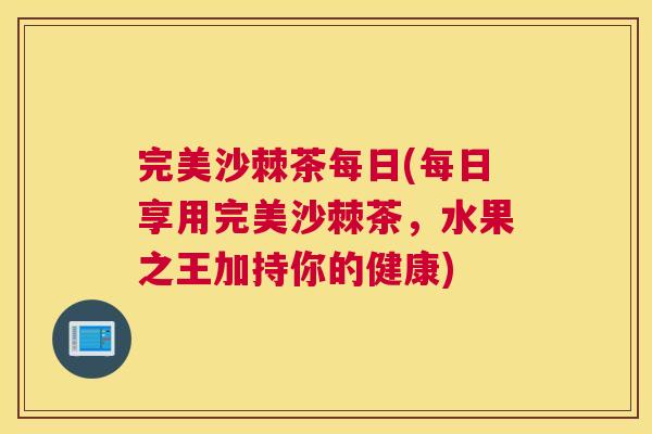 完美沙棘茶每日(每日享用完美沙棘茶，水果之王加持你的健康)