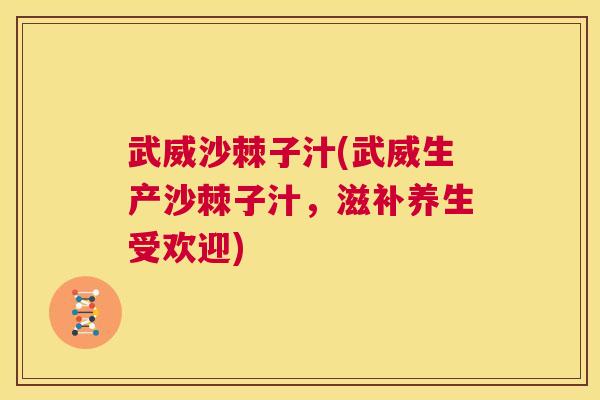 武威沙棘子汁(武威生产沙棘子汁,滋补养生受欢迎)
