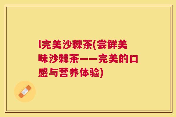 l完美沙棘茶(尝鲜美味沙棘茶——完美的口感与营养体验) l完美沙棘茶(尝鲜美味沙棘茶——完美的口感与营养体验)
