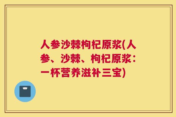 人参沙棘枸杞原浆(人参、沙棘、枸杞原浆：一杯营养滋补三宝)