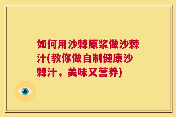 如何用沙棘原浆做沙棘汁(教你做自制健康沙棘汁，美味又营养)
