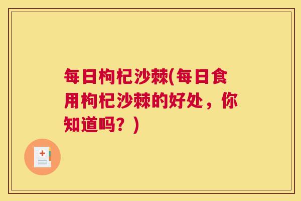 每日枸杞沙棘(每日食用枸杞沙棘的好处,你知道吗?)