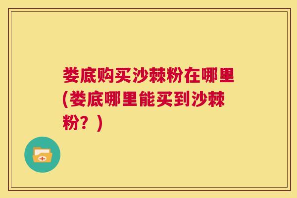 娄底购买沙棘粉在哪里(娄底哪里能买到沙棘粉？)