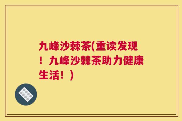 九峰沙棘茶(重读发现!九峰沙棘茶助力健康生活!)