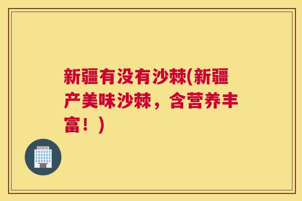新疆有没有沙棘(新疆产美味沙棘,含营养丰富!)