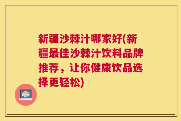 新疆沙棘汁哪家好(新疆最佳沙棘汁饮料品牌推荐，让你健康饮品选择更轻松)