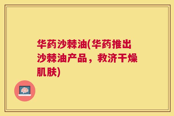 华药沙棘油(华药推出沙棘油产品，救济干燥肌肤)