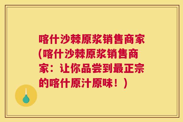 喀什沙棘原浆销售商家(喀什沙棘原浆销售商家:让你品尝到最正宗的喀什原汁原味!)