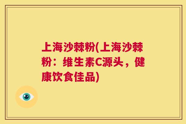 上海沙棘粉(上海沙棘粉：维生素C源头，健康饮食佳品)