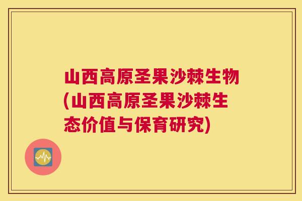 山西高原圣果沙棘生物(山西高原圣果沙棘生态价值与保育研究)
