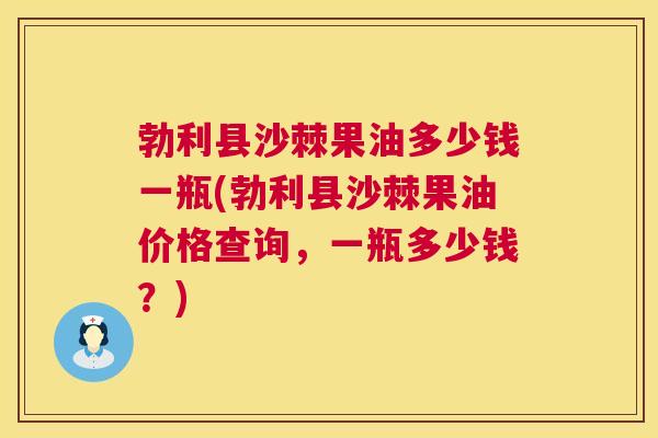 勃利县沙棘果油多少钱一瓶(勃利县沙棘果油价格查询，一瓶多少钱？)